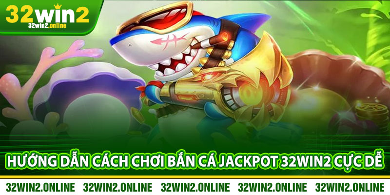 Huong dan cach choi ban ca Jackpot 32win2 cuc de